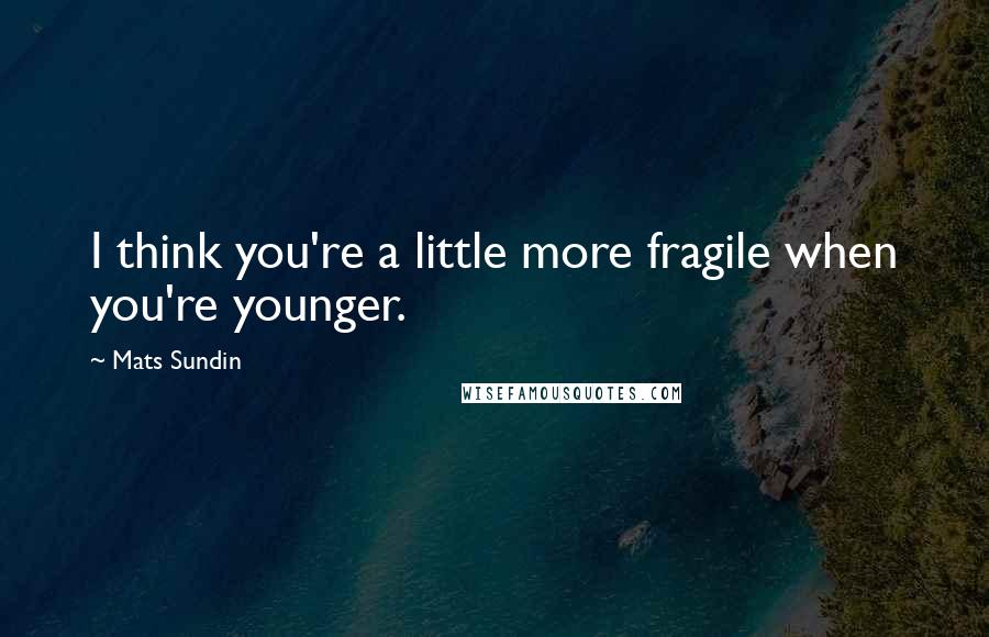 Mats Sundin quotes: I think you're a little more fragile when you're younger.