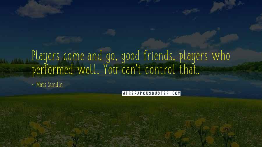 Mats Sundin quotes: Players come and go, good friends, players who performed well. You can't control that.
