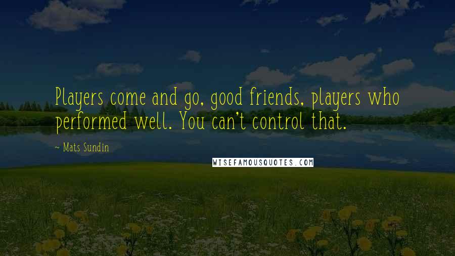 Mats Sundin quotes: Players come and go, good friends, players who performed well. You can't control that. Mats Sundin quotes: Players come and go, good friends, players who performed well. You can't control that.