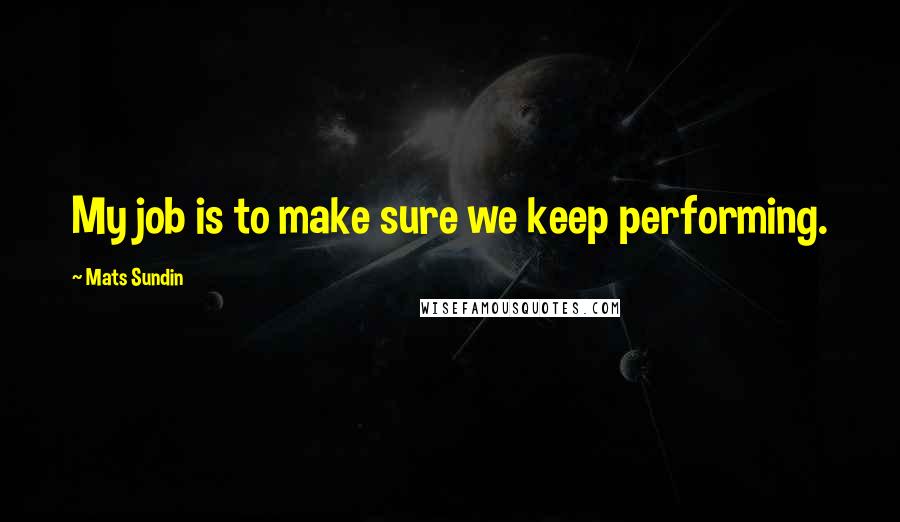 Mats Sundin quotes: My job is to make sure we keep performing. Mats Sundin quotes: My job is to make sure we keep performing.