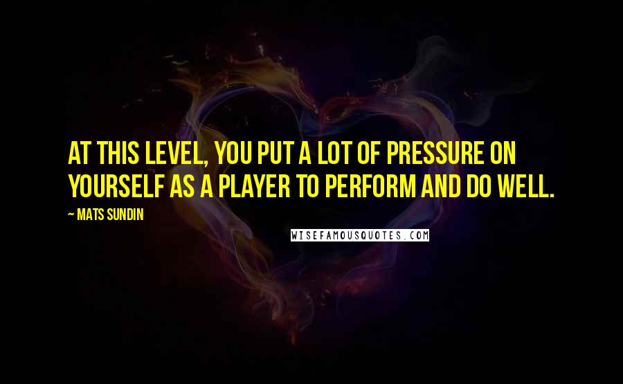 Mats Sundin quotes: At this level, you put a lot of pressure on yourself as a player to perform and do well.