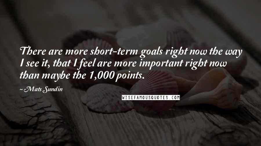 Mats Sundin quotes: There are more short-term goals right now the way I see it, that I feel are more important right now than maybe the 1,000 points.