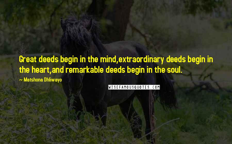 Matshona Dhliwayo quotes: Great deeds begin in the mind,extraordinary deeds begin in the heart,and remarkable deeds begin in the soul.