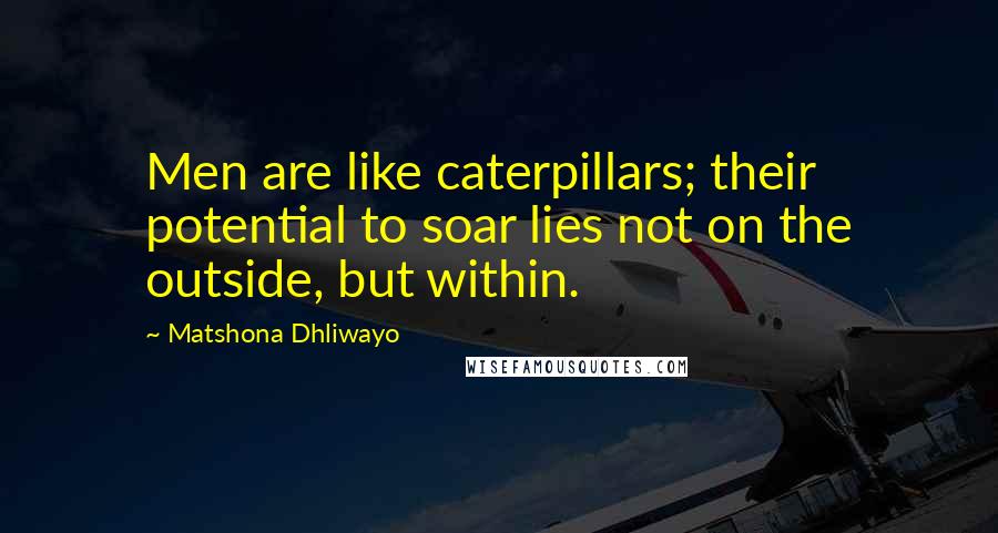 Matshona Dhliwayo quotes: Men are like caterpillars; their potential to soar lies not on the outside, but within.