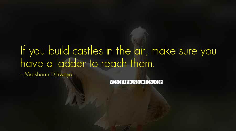 Matshona Dhliwayo quotes: If you build castles in the air, make sure you have a ladder to reach them.