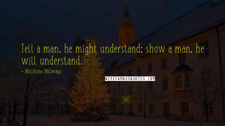 Matshona Dhliwayo quotes: Tell a man, he might understand; show a man, he will understand.