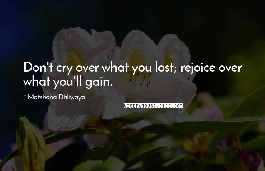 Matshona Dhliwayo quotes: Don't cry over what you lost; rejoice over what you'll gain.