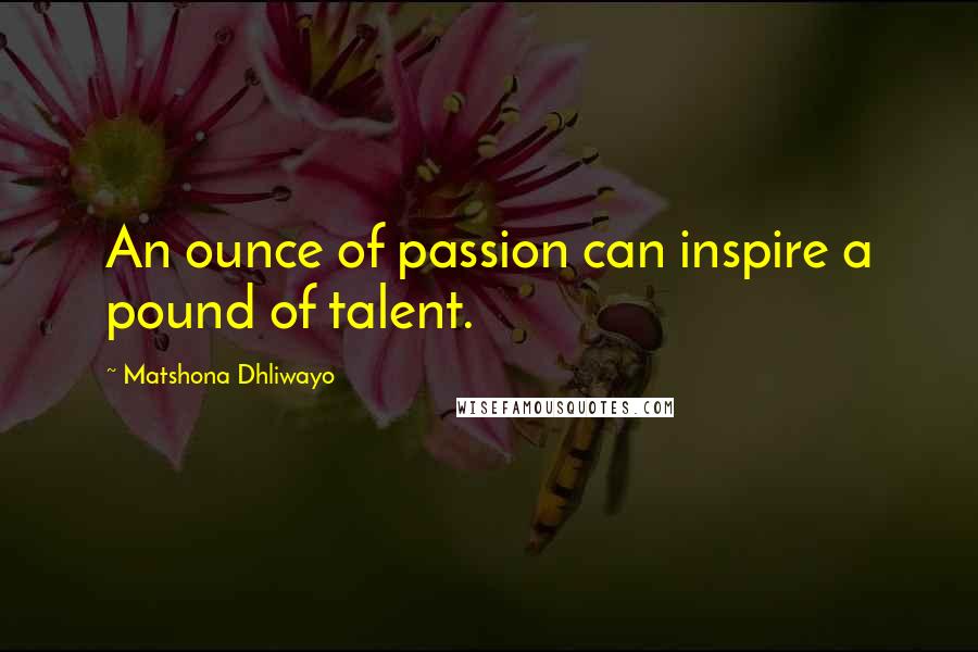 Matshona Dhliwayo quotes: An ounce of passion can inspire a pound of talent.