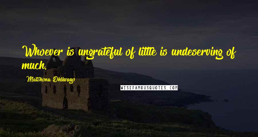 Matshona Dhliwayo quotes: Whoever is ungrateful of little is undeserving of much.