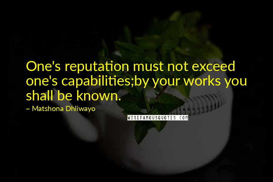 Matshona Dhliwayo quotes: One's reputation must not exceed one's capabilities;by your works you shall be known.