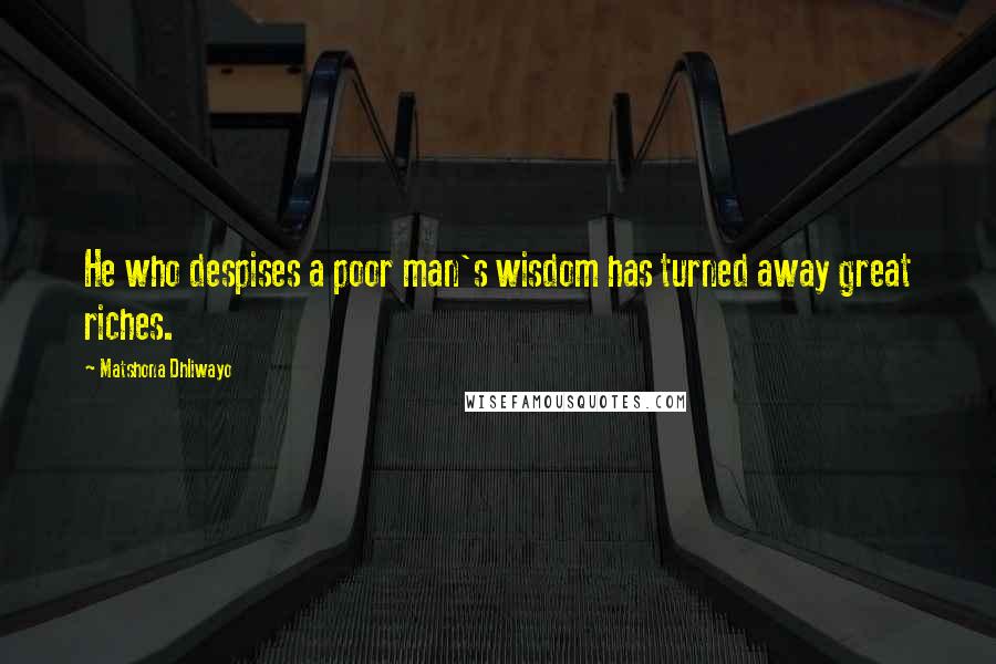 Matshona Dhliwayo quotes: He who despises a poor man's wisdom has turned away great riches.