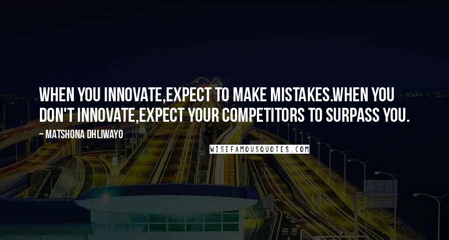 Matshona Dhliwayo quotes: When you innovate,expect to make mistakes.When you don't innovate,expect your competitors to surpass you.