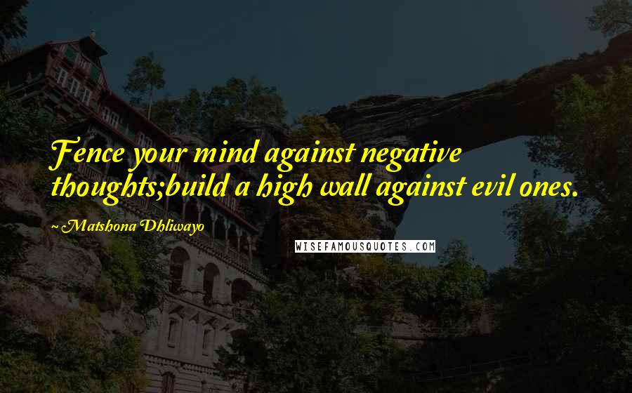 Matshona Dhliwayo quotes: Fence your mind against negative thoughts;build a high wall against evil ones.