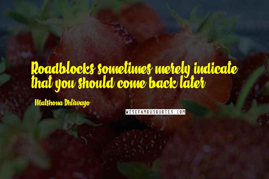 Matshona Dhliwayo quotes: Roadblocks sometimes merely indicate that you should come back later.