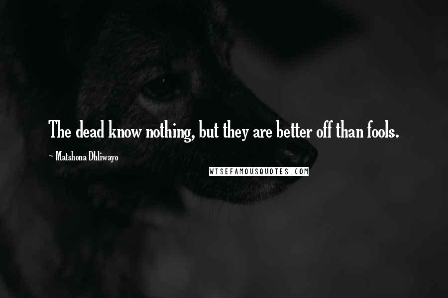 Matshona Dhliwayo quotes: The dead know nothing, but they are better off than fools.