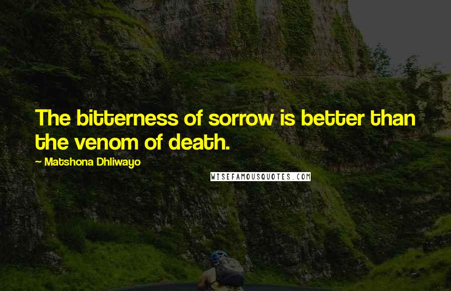 Matshona Dhliwayo quotes: The bitterness of sorrow is better than the venom of death.