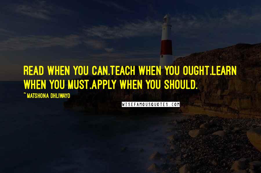 Matshona Dhliwayo quotes: Read when you can.Teach when you ought.Learn when you must.Apply when you should.