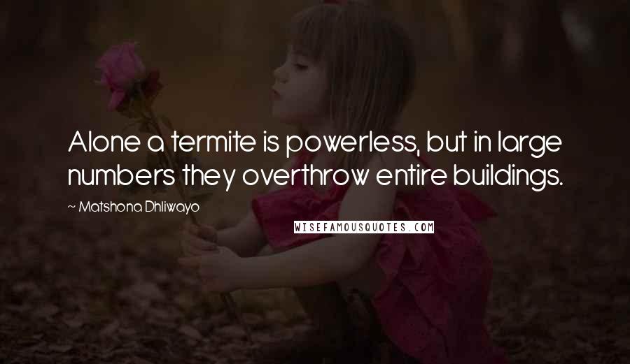 Matshona Dhliwayo quotes: Alone a termite is powerless, but in large numbers they overthrow entire buildings.