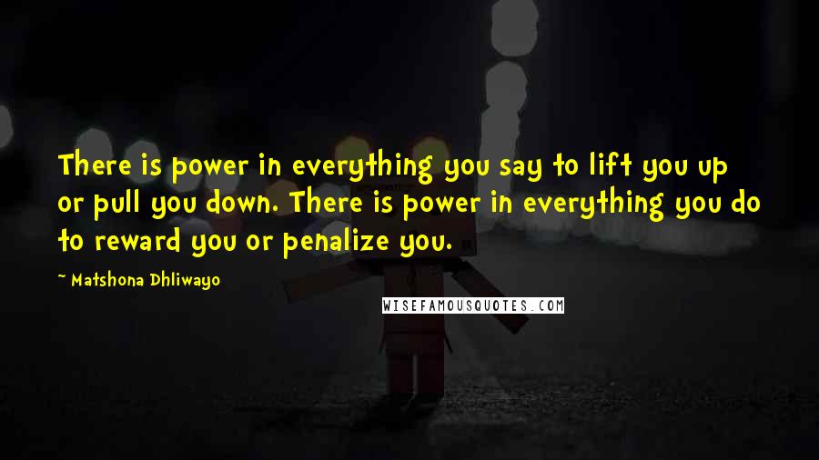 Matshona Dhliwayo quotes: There is power in everything you say to lift you up or pull you down. There is power in everything you do to reward you or penalize you.