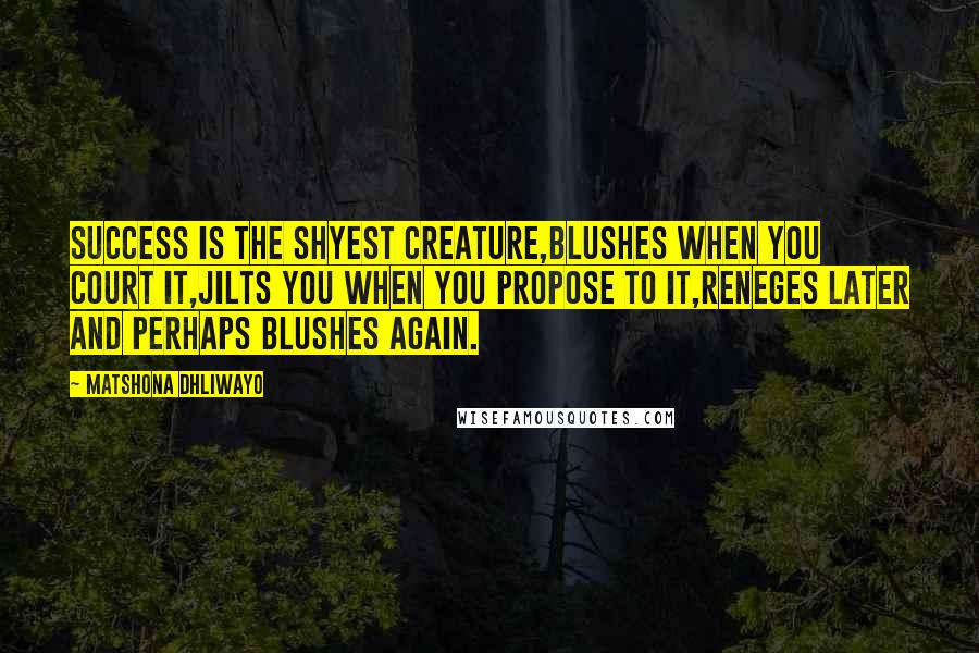 Matshona Dhliwayo quotes: Success is the shyest creature,blushes when you court it,jilts you when you propose to it,reneges later and perhaps blushes again.