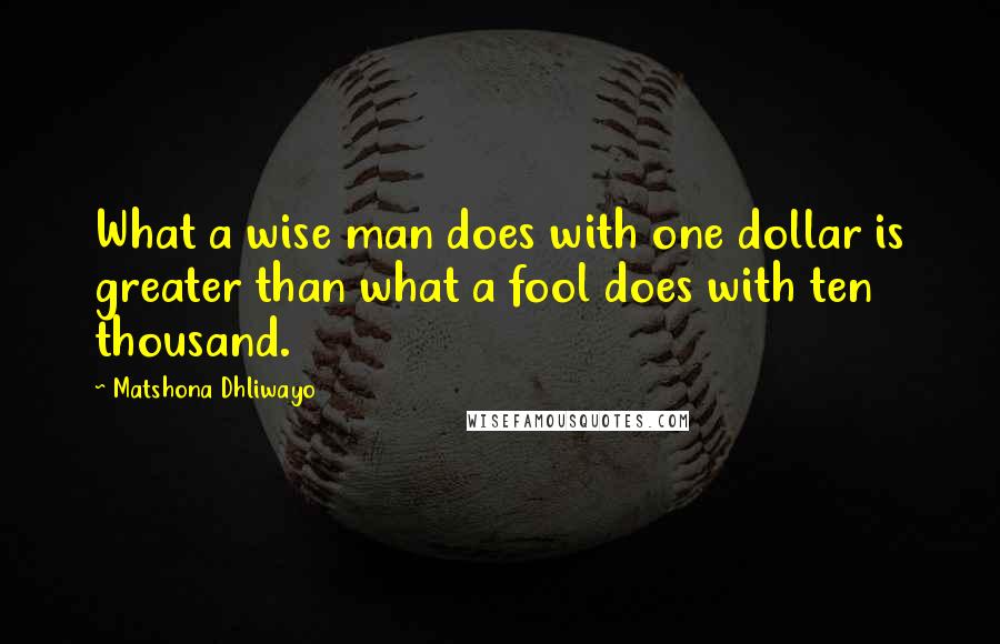 Matshona Dhliwayo quotes: What a wise man does with one dollar is greater than what a fool does with ten thousand.