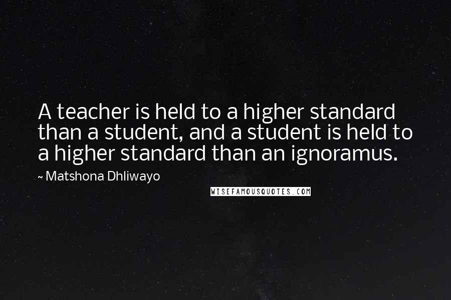 Matshona Dhliwayo quotes: A teacher is held to a higher standard than a student, and a student is held to a higher standard than an ignoramus.