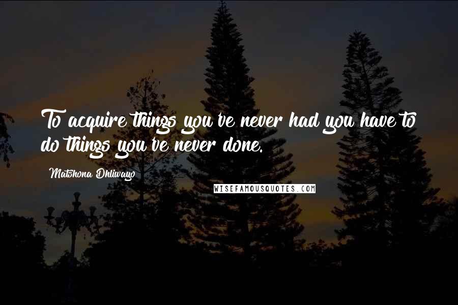 Matshona Dhliwayo quotes: To acquire things you've never had you have to do things you've never done.