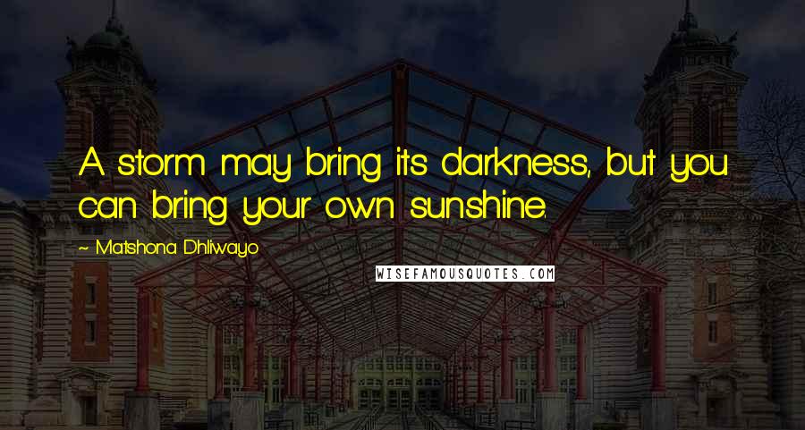 Matshona Dhliwayo quotes: A storm may bring its darkness, but you can bring your own sunshine.