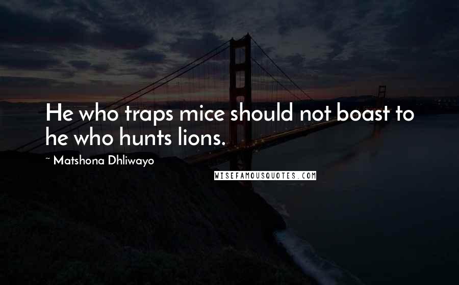 Matshona Dhliwayo quotes: He who traps mice should not boast to he who hunts lions.