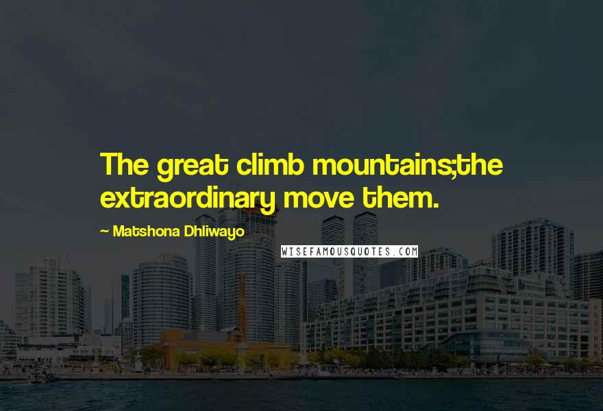 Matshona Dhliwayo quotes: The great climb mountains;the extraordinary move them.