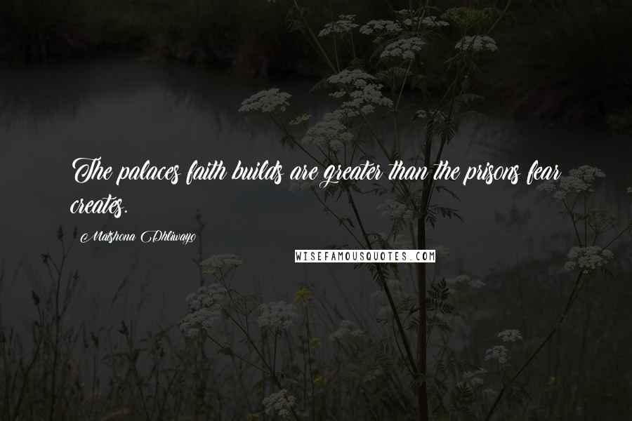 Matshona Dhliwayo quotes: The palaces faith builds are greater than the prisons fear creates.