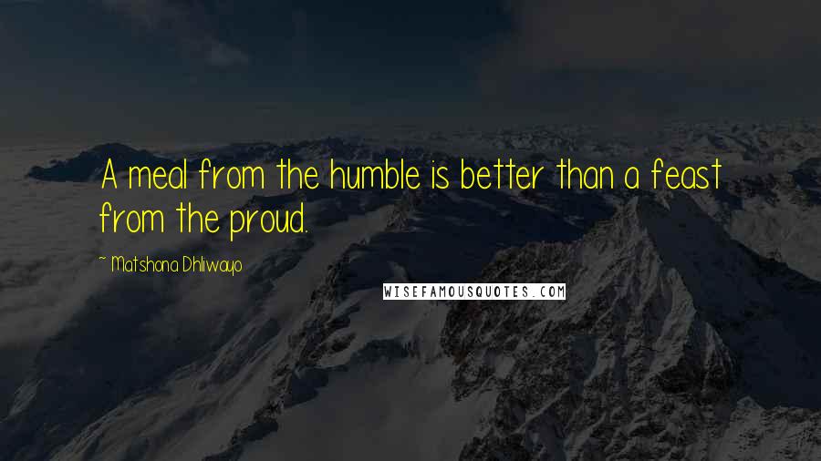 Matshona Dhliwayo quotes: A meal from the humble is better than a feast from the proud.