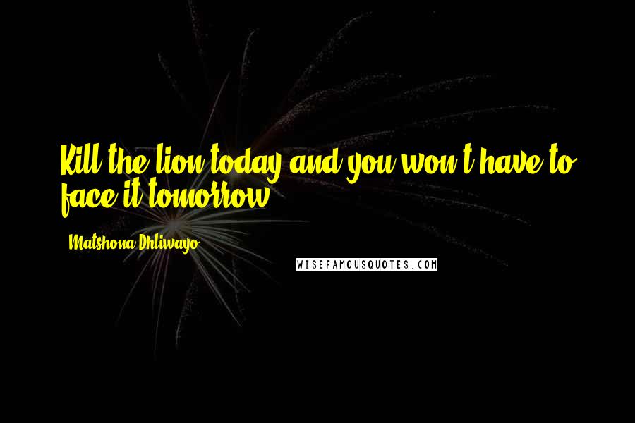 Matshona Dhliwayo quotes: Kill the lion today and you won't have to face it tomorrow.