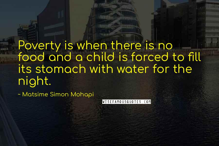 Matsime Simon Mohapi quotes: Poverty is when there is no food and a child is forced to fill its stomach with water for the night.