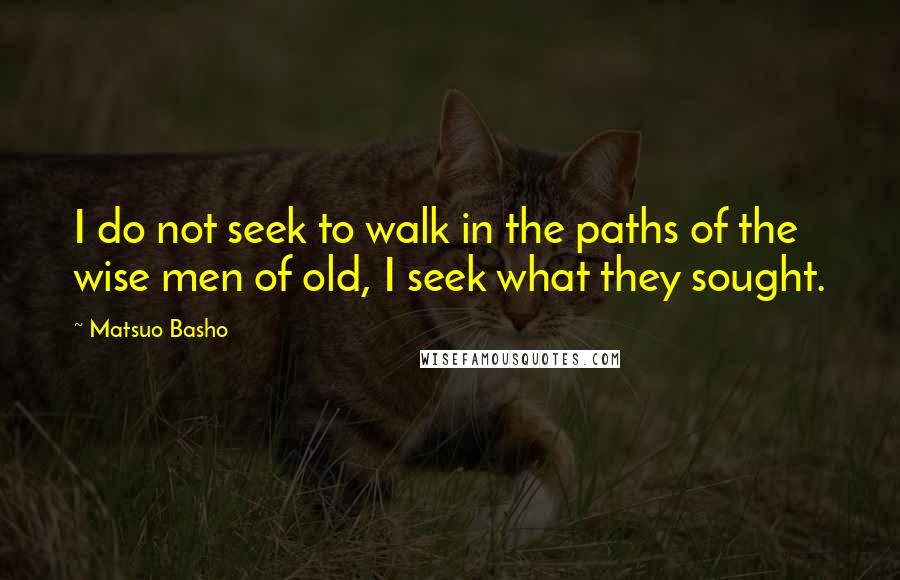 Matsuo Basho quotes: I do not seek to walk in the paths of the wise men of old, I seek what they sought.