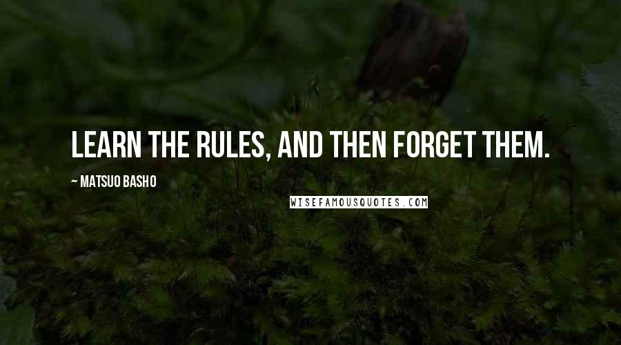 Matsuo Basho quotes: Learn the rules, and then forget them.