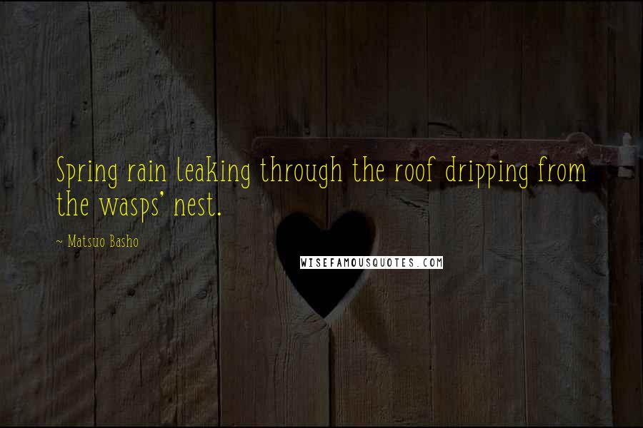 Matsuo Basho quotes: Spring rain leaking through the roof dripping from the wasps' nest.