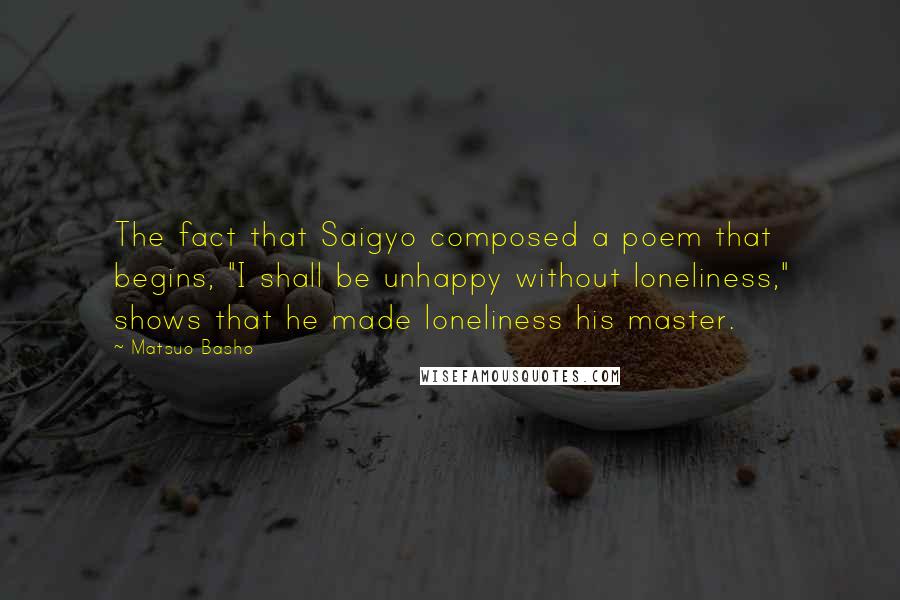 Matsuo Basho quotes: The fact that Saigyo composed a poem that begins, "I shall be unhappy without loneliness," shows that he made loneliness his master.
