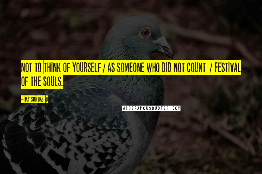 Matsuo Basho quotes: Not to think of yourself / as someone who did not count / Festival of the Souls.