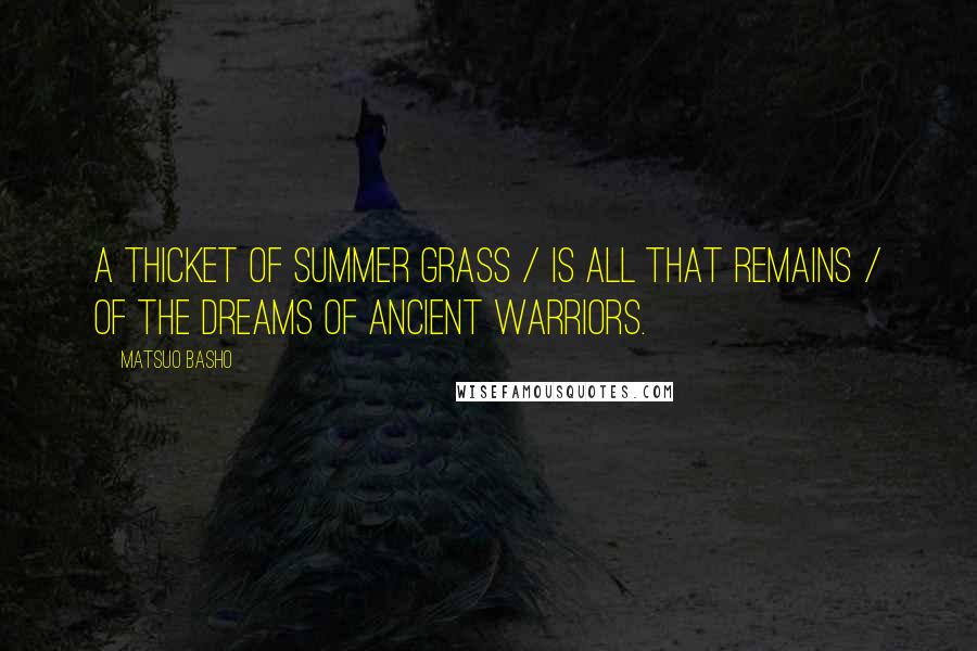 Matsuo Basho quotes: A thicket of summer grass / Is all that remains / Of the dreams of ancient warriors.