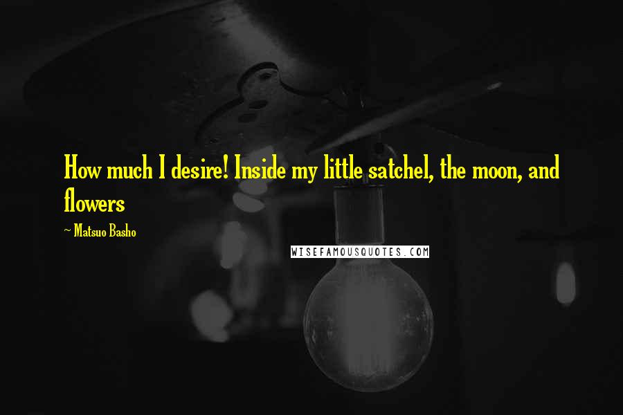 Matsuo Basho quotes: How much I desire! Inside my little satchel, the moon, and flowers