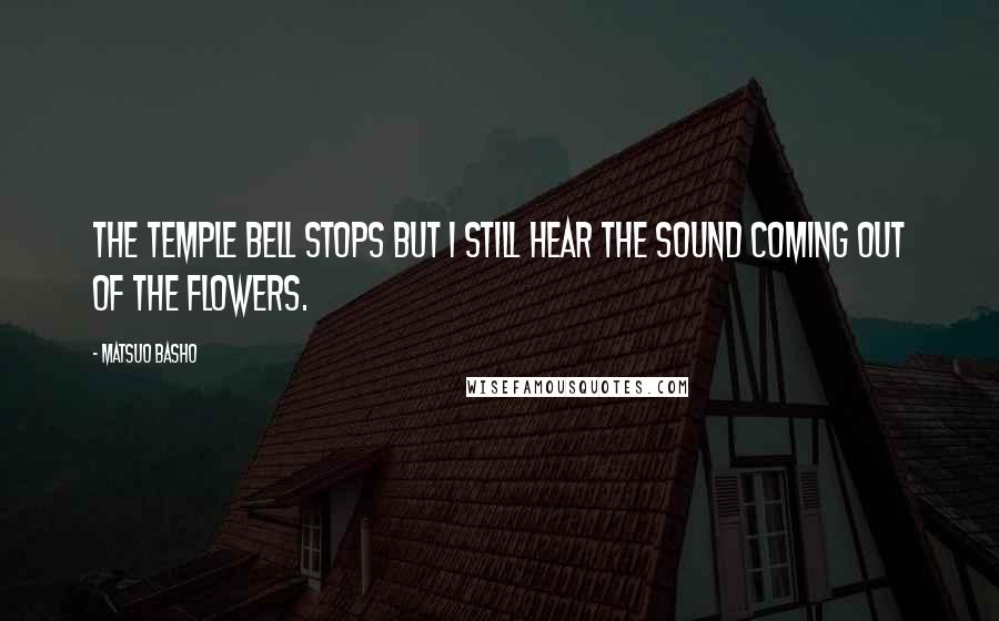 Matsuo Basho quotes: The temple bell stops but I still hear the sound coming out of the flowers.