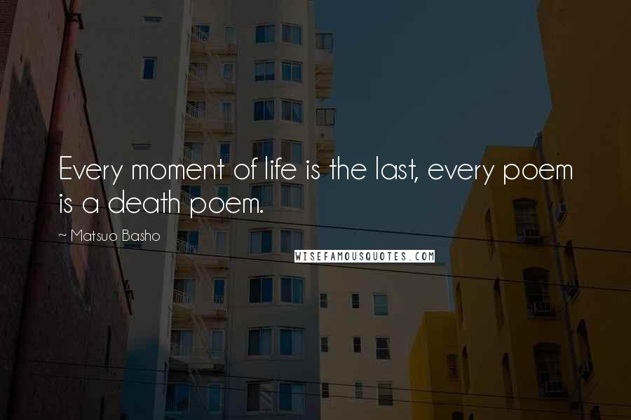 Matsuo Basho quotes: Every moment of life is the last, every poem is a death poem.