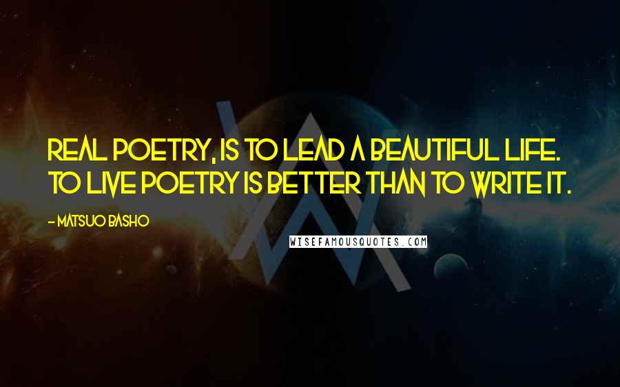 Matsuo Basho quotes: Real poetry, is to lead a beautiful life. To live poetry is better than to write it.