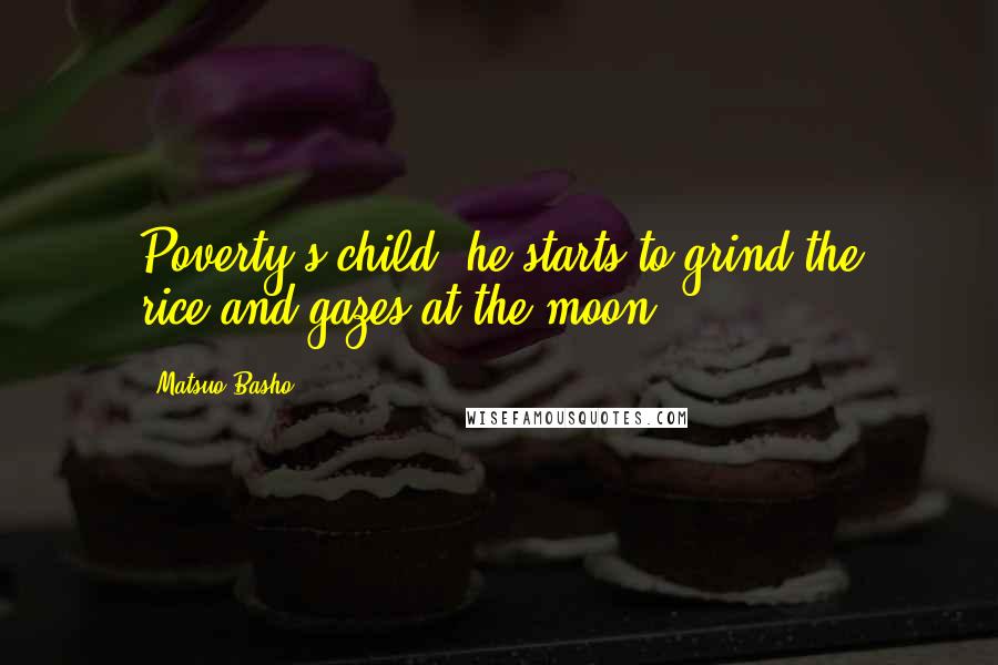 Matsuo Basho quotes: Poverty's child -he starts to grind the rice,and gazes at the moon.