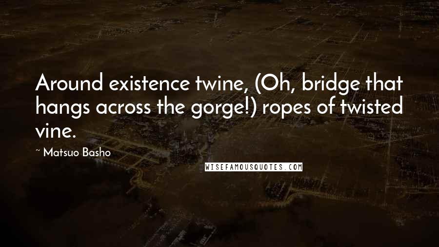 Matsuo Basho quotes: Around existence twine, (Oh, bridge that hangs across the gorge!) ropes of twisted vine.