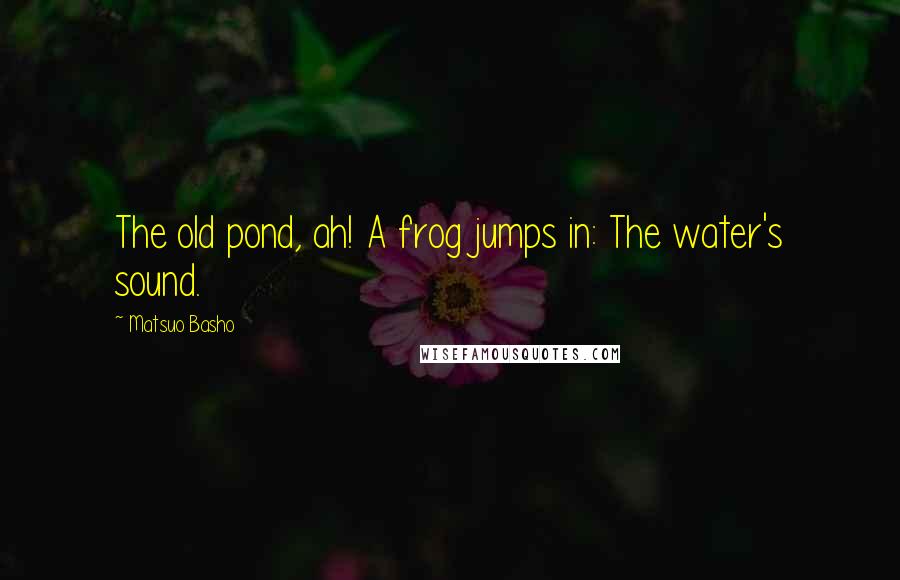Matsuo Basho quotes: The old pond, ah! A frog jumps in: The water's sound.