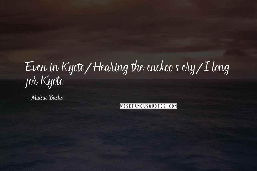 Matsuo Basho quotes: Even in Kyoto/Hearing the cuckoo's cry/I long for Kyoto