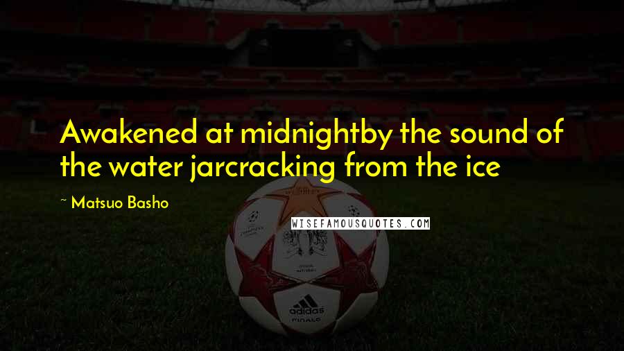 Matsuo Basho quotes: Awakened at midnightby the sound of the water jarcracking from the ice