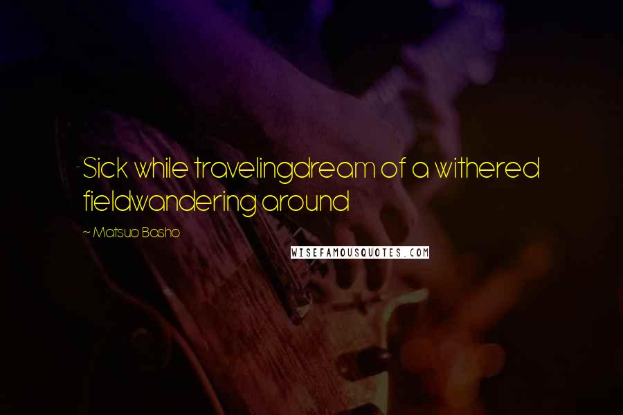 Matsuo Basho quotes: Sick while travelingdream of a withered fieldwandering around